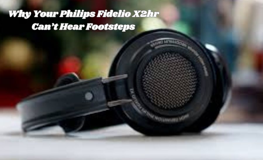 Why Your Philips Fidelio X2hr Can’t Hear Footsteps